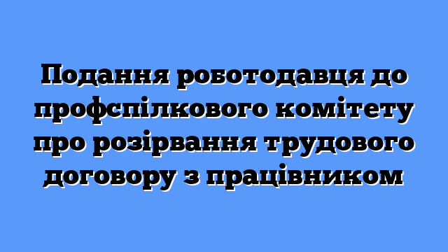 Подання роботодавця до профспілкового комітету про розірвання трудового договору з працівником