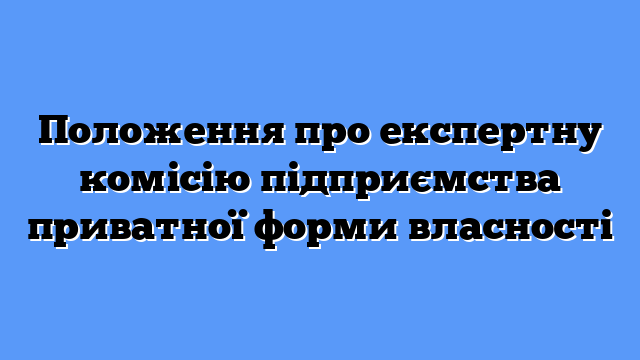 Положення про експертну комісію підприємства приватної форми власності