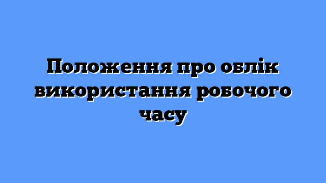 Положення про облік використання робочого часу