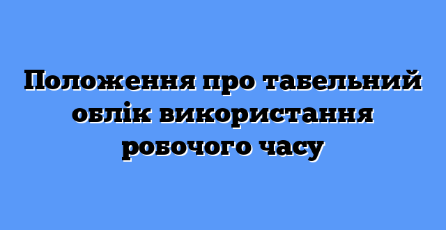 Положення про табельний облік використання робочого часу