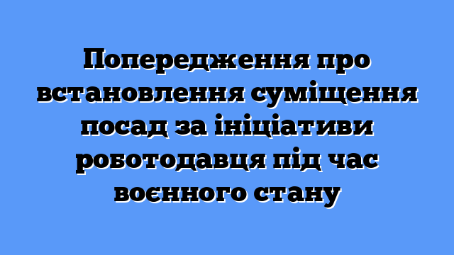 Попередження про встановлення суміщення посад за ініціативи роботодавця під час воєнного стану