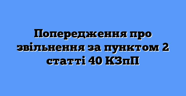 Попередження про звільнення за пунктом 2 статті 40 КЗпП