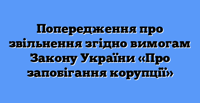 Попередження про звільнення згідно вимогам Закону України «Про запобігання корупції»