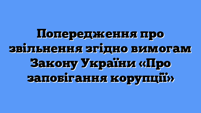 Попередження про звільнення згідно вимогам Закону України «Про запобігання корупції»