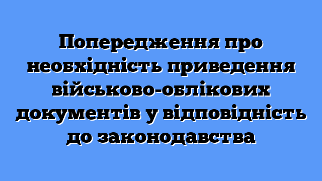 Попередження про необхідність приведення військово-облікових документів у відповідність до законодавства