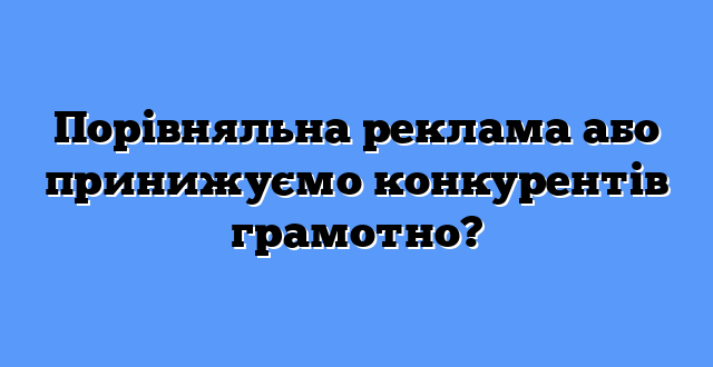 Порівняльна реклама або принижуємо конкурентів грамотно?