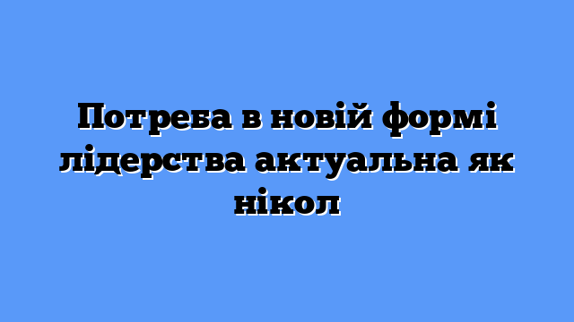Потреба в новій формі лідерства актуальна як нікол