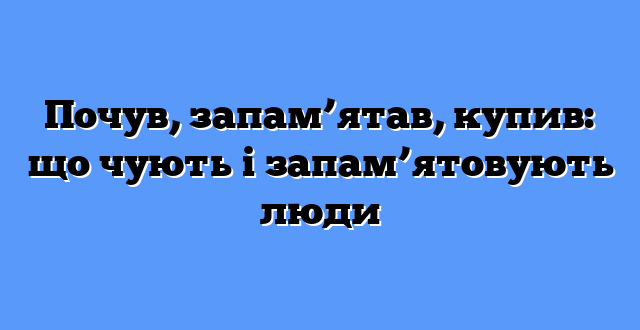 Почув, запам’ятав, купив: що чують і запам’ятовують люди