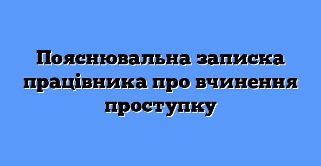 Пояснювальна записка працівника про вчинення проступку