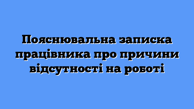 Пояснювальна записка працівника про причини відсутності на роботі