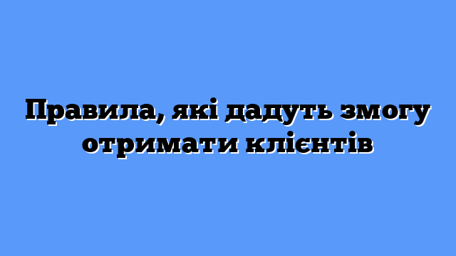 Правила, які дадуть змогу отримати клієнтів
