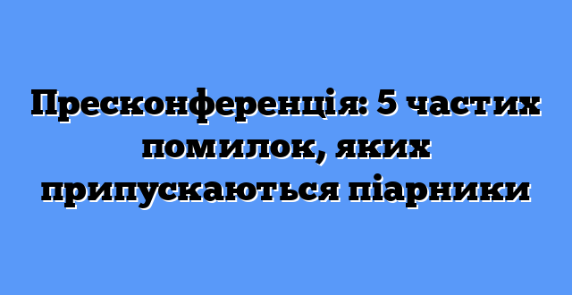 Пресконференція: 5 частих помилок, яких припускаються піарники