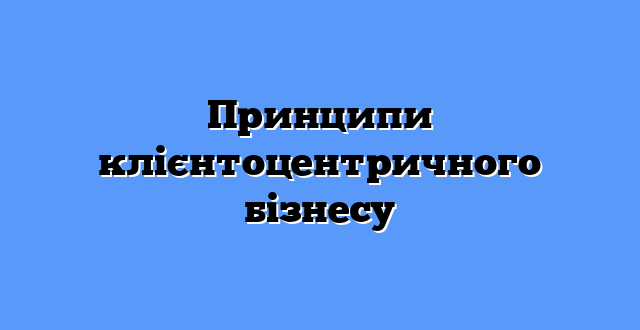 Принципи клієнтоцентричного бізнесу