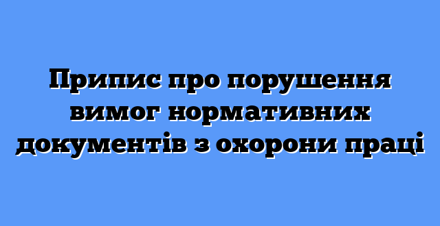 Припис про порушення вимог нормативних документів з охорони праці