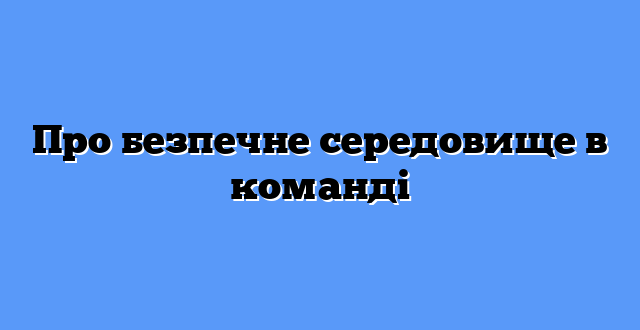 Про безпечне середовище в команді