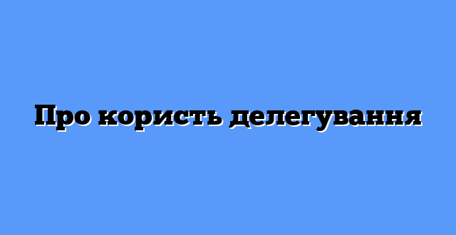 Про користь делегування