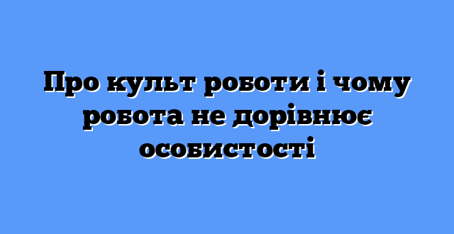 Про культ роботи і чому робота не дорівнює особистості