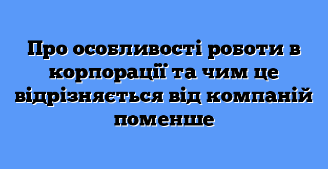 Про особливості роботи в корпорації та чим це відрізняється від компаній поменше