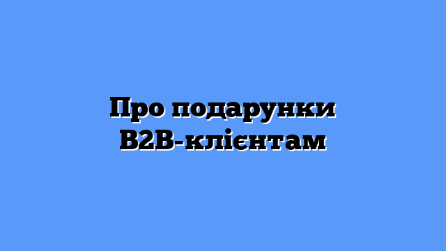 Про подарунки B2B-клієнтам