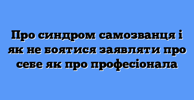 Про синдром самозванця і як не боятися заявляти про себе як про професіонала