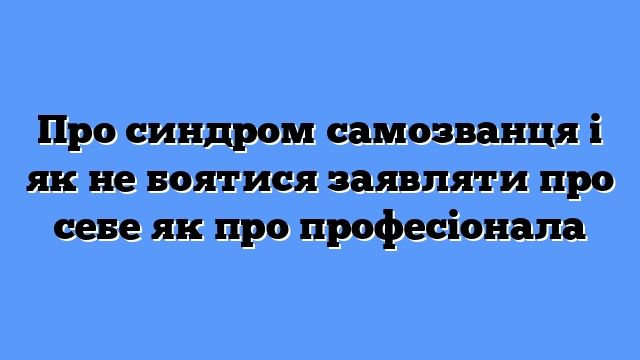 Про синдром самозванця і як не боятися заявляти про себе як про професіонала