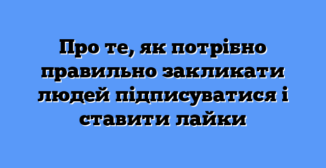 Про те, як потрібно правильно закликати людей підписуватися і ставити лайки