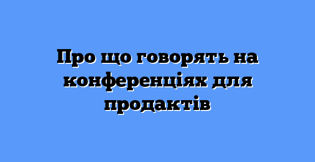 Про що говорять на конференціях для продактів