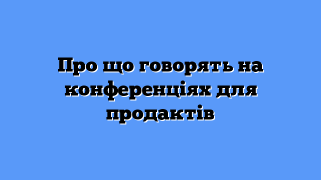 Про що говорять на конференціях для продактів