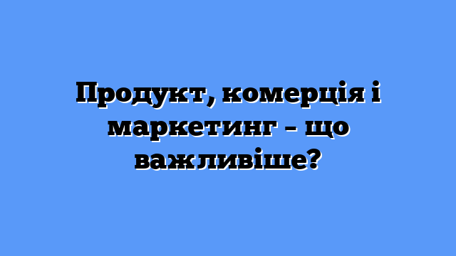 Продукт, комерція і маркетинг – що важливіше?