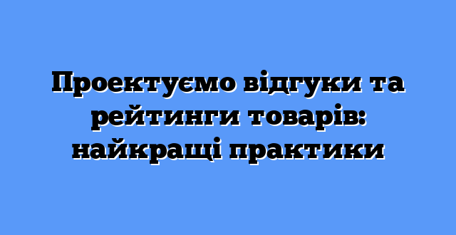Проектуємо відгуки та рейтинги товарів: найкращі практики