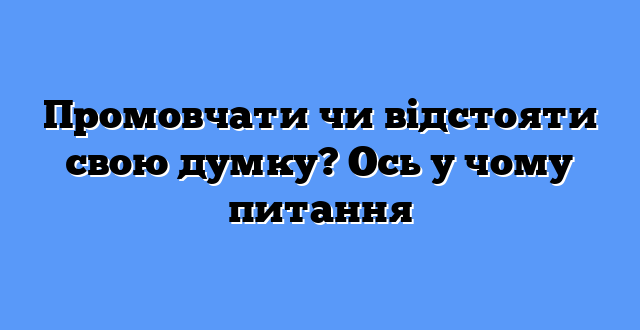 Промовчати чи відстояти свою думку? Ось у чому питання
