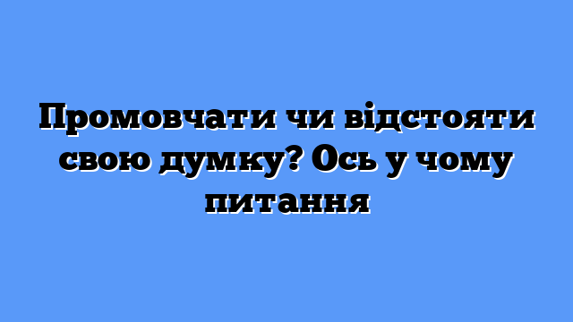 Промовчати чи відстояти свою думку? Ось у чому питання
