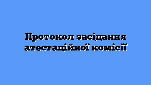 Протокол засідання атестаційної комісії