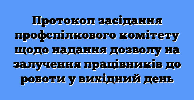 Протокол засідання профспілкового комітету щодо надання дозволу на залучення працівників до роботи у вихідний день