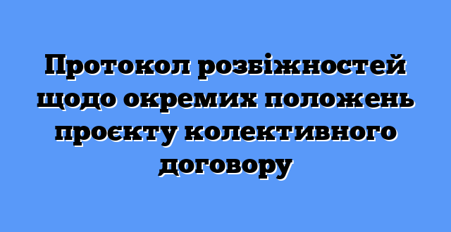 Протокол розбіжностей щодо окремих положень проєкту колективного договору