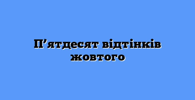 П’ятдесят відтінків жовтого