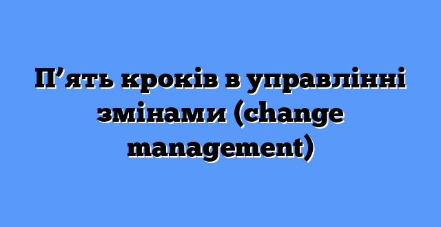 П’ять кроків в управлінні змінами (change management)