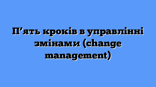 П’ять кроків в управлінні змінами (change management)