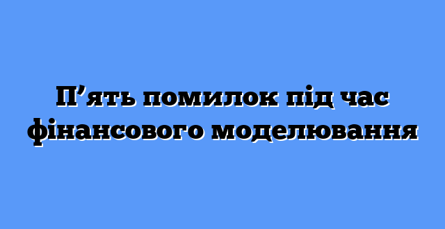 П’ять помилок під час фінансового моделювання