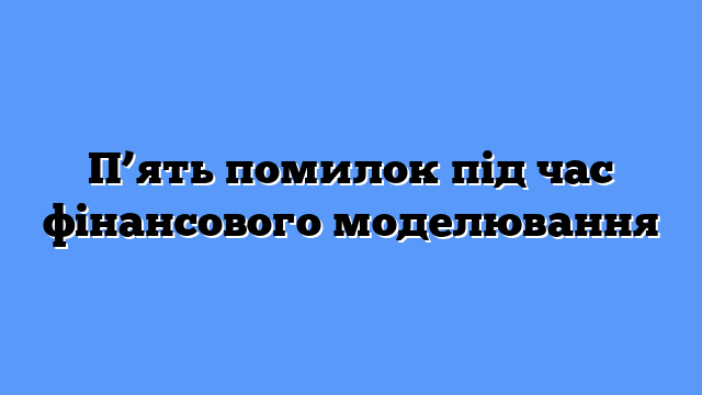 П’ять помилок під час фінансового моделювання