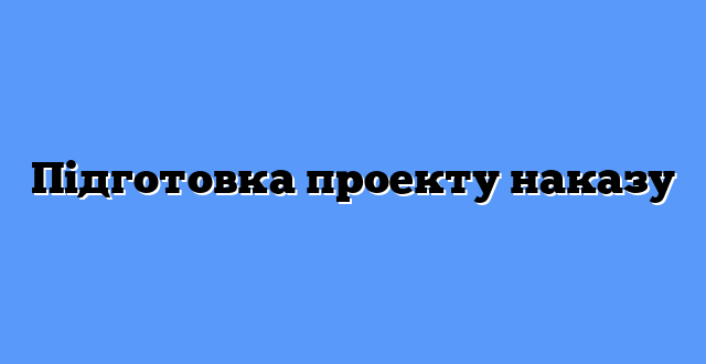 Підготовка проекту наказу