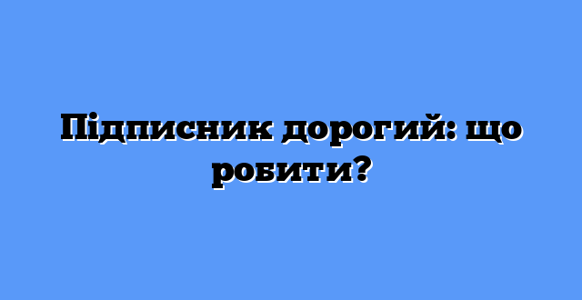 Підписник дорогий: що робити?