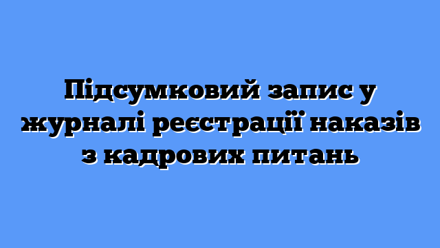 Підсумковий запис у журналі реєстрації наказів з кадрових питань