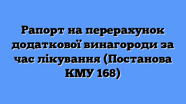 Рапорт на перерахунок додаткової винагороди за час лікування (Постанова КМУ 168)