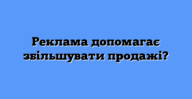 Реклама допомагає збільшувати продажі?