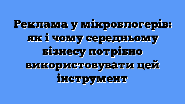 Реклама у мікроблогерів: як і чому середньому бізнесу потрібно використовувати цей інструмент