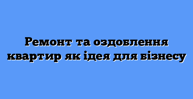 Ремонт та оздоблення квартир як ідея для бізнесу