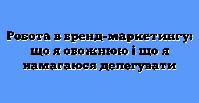Робота в бренд-маркетингу: що я обожнюю і що я намагаюся делегувати