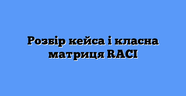 Розбір кейса і класна матриця RACI