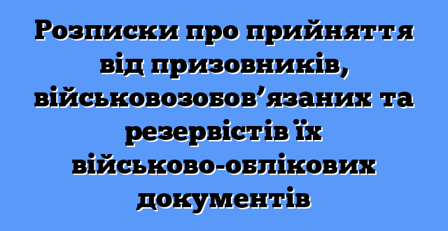 Розписки про прийняття від призовників, військовозобов’язаних та резервістів їх військово-облікових документів